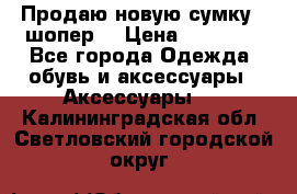 Продаю новую сумку - шопер  › Цена ­ 10 000 - Все города Одежда, обувь и аксессуары » Аксессуары   . Калининградская обл.,Светловский городской округ 